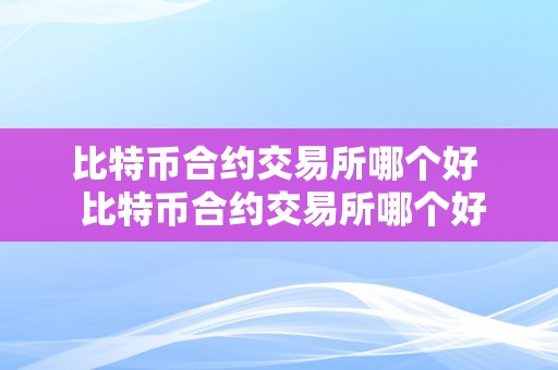 比特币合约交易所哪个好  比特币合约交易所哪个好？比特币合约交易所哪个好一些？