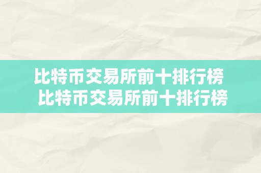 比特币交易所前十排行榜  比特币交易所前十排行榜及比特币各大交易所