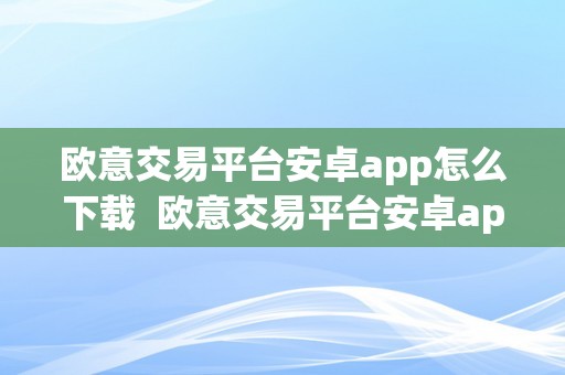 欧意交易平台安卓app怎么下载  欧意交易平台安卓app怎么下载及欧意交易平台安卓app怎么下载不了