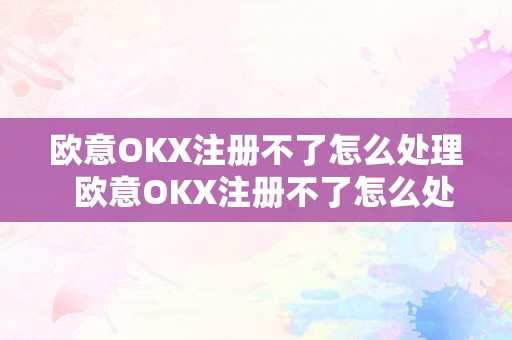 欧意OKX注册不了怎么处理  欧意OKX注册不了怎么处理