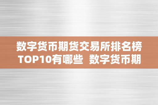 数字货币期货交易所排名榜TOP10有哪些  数字货币期货交易所排名榜TOP10及数字货币期货平台保举