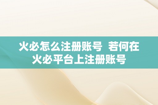 火必怎么注册账号  若何在火必平台上注册账号