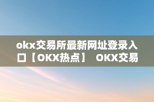 okx交易所最新网址登录入口【OKX热点】  OKX交易所最新网址登录入口【OKX热点】