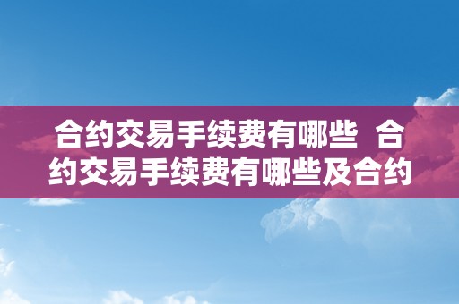 合约交易手续费有哪些  合约交易手续费有哪些及合约交易手续费有哪些费用