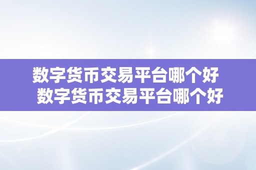 数字货币交易平台哪个好  数字货币交易平台哪个好？比特币、以太坊、莱特币等数字货币交易平台的选择与比力