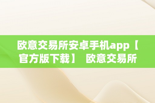 欧意交易所安卓手机app【官方版下载】  欧意交易所安卓手机app官方版下载：投资理财神器，实时交易轻松搞定