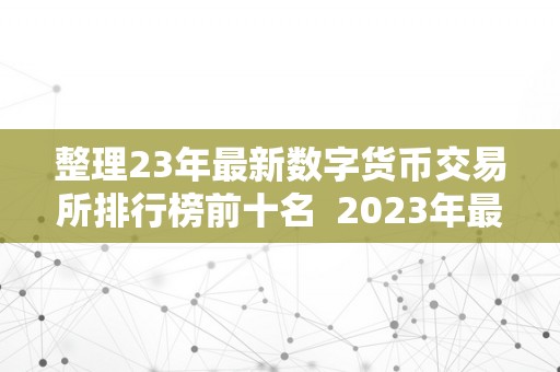 整理23年最新数字货币交易所排行榜前十名  2023年最新数字货币交易所排行榜前十名及2021数字货币交易所排行榜前100