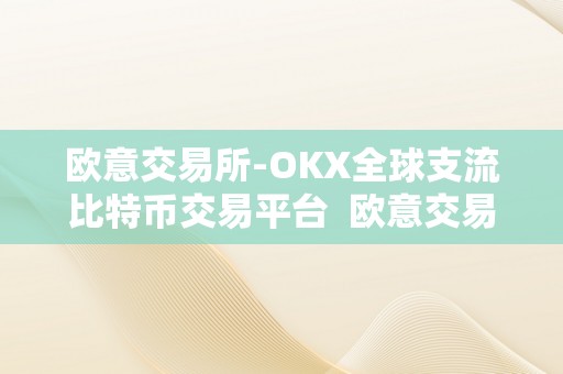 欧意交易所-OKX全球支流比特币交易平台  欧意交易所-OKX全球支流比特币交易平台：领先科技，平安可靠，全球用户首选