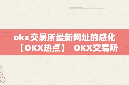 okx交易所最新网址的感化【OKX热点】  OKX交易所最新网址的感化：处理拜候难题，保障用户交易平安