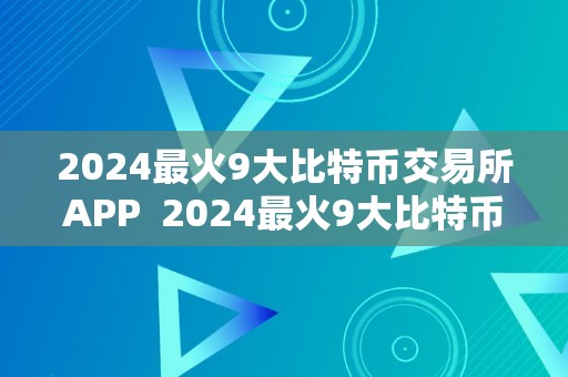 2024最火9大比特币交易所APP  2024最火9大比特币交易所APP：带你领会最新的数字货币交易趋向