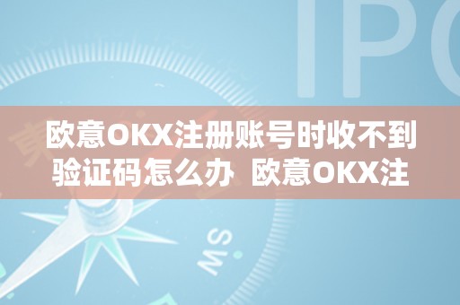 欧意OKX注册账号时收不到验证码怎么办  欧意OKX注册账号时收不到验证码怎么办及欧意OKX客服德律风