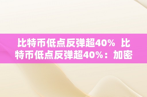 比特币低点反弹超40%  比特币低点反弹超40%：加密货币市场再现活力