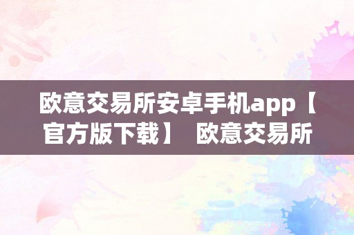 欧意交易所安卓手机app【官方版下载】  欧意交易所安卓手机app官方版下载及欧意交易所正规性评估