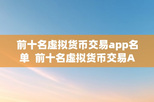 前十名虚拟货币交易app名单  前十名虚拟货币交易App名单：让您轻松畅享数字货币交易的便利体验