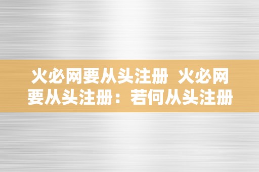 火必网要从头注册  火必网要从头注册：若何从头注册火必网账号