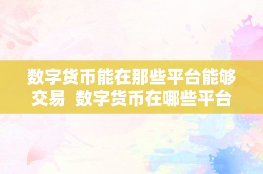 数字货币能在那些平台能够交易  数字货币在哪些平台能够交易？