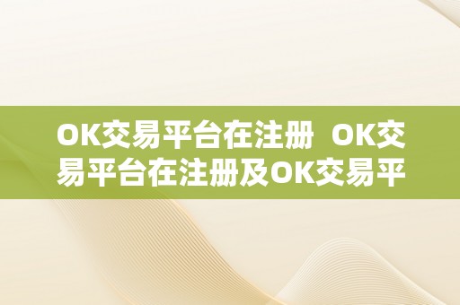 OK交易平台在注册  OK交易平台在注册及OK交易平台在注册中怎么办