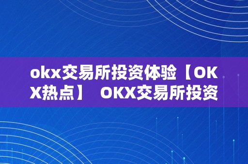 okx交易所投资体验【OKX热点】  OKX交易所投资体验：领会最新热点并获得胜利投资的关键