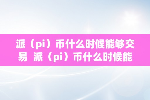 派（pi）币什么时候能够交易  派（pi）币什么时候能够交易？