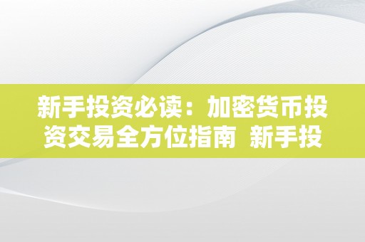 新手投资必读：加密货币投资交易全方位指南  新手投资必读：加密货币投资交易全方位指南