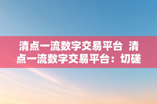 清点一流数字交易平台  清点一流数字交易平台：切磋数字货币交易平台的特点、优势及风险