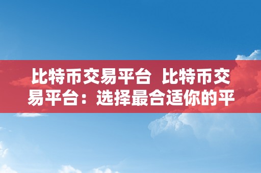 比特币交易平台  比特币交易平台：选择最合适你的平台停止平安便利的数字货币交易