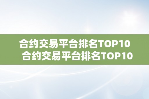 合约交易平台排名TOP10  合约交易平台排名TOP10：全面阐发比力十大合约交易平台的好坏势