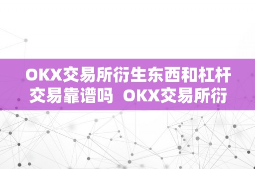 OKX交易所衍生东西和杠杆交易靠谱吗  OKX交易所衍生东西和杠杆交易靠谱吗