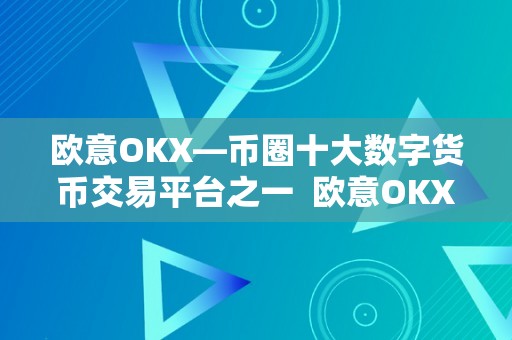 欧意OKX—币圈十大数字货币交易平台之一  欧意OKX：数字货币交易平台中的佼佼者