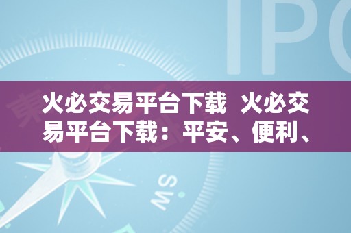 火必交易平台下载  火必交易平台下载：平安、便利、不变的数字货币交易平台