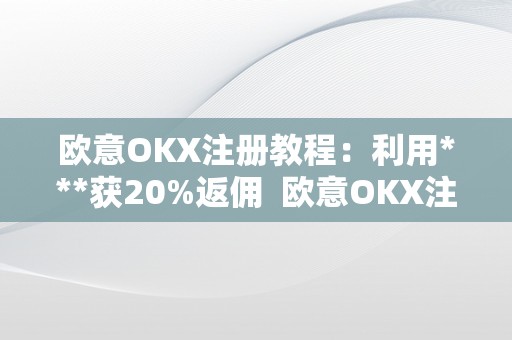 欧意OKX注册教程：利用***获20%返佣  欧意OKX注册教程：利用***获20%返佣及欧意OK官网