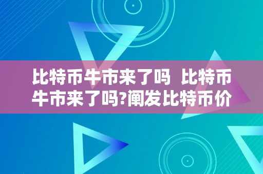 比特币牛市来了吗  比特币牛市来了吗?阐发比特币价格走势及市场情况