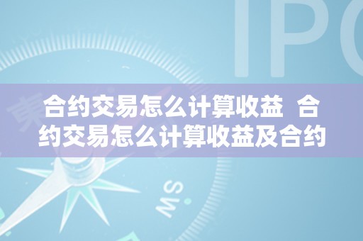 合约交易怎么计算收益  合约交易怎么计算收益及合约交易怎么计算收益的详细解析