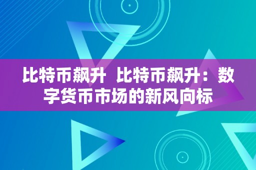 比特币飙升  比特币飙升：数字货币市场的新风向标