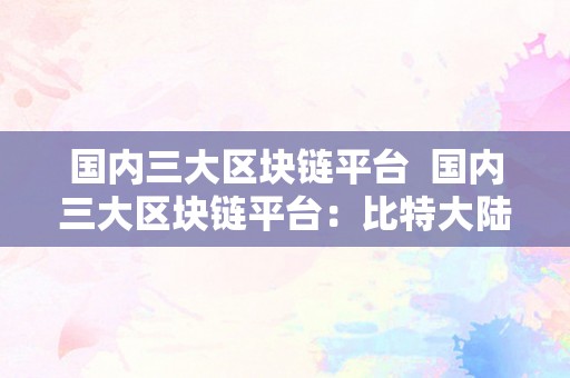 国内三大区块链平台  国内三大区块链平台：比特大陆、火币网、OKCoin