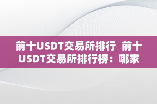 前十USDT交易所排行  前十USDT交易所排行榜：哪家交易所更受欢迎？