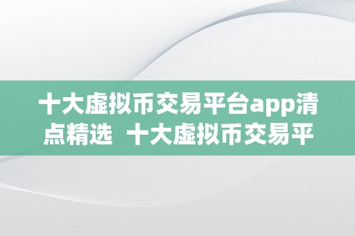 十大虚拟币交易平台app清点精选  十大虚拟币交易平台App清点精选：比特币、以太坊、瑞波币等热门数字货币交易平台App保举