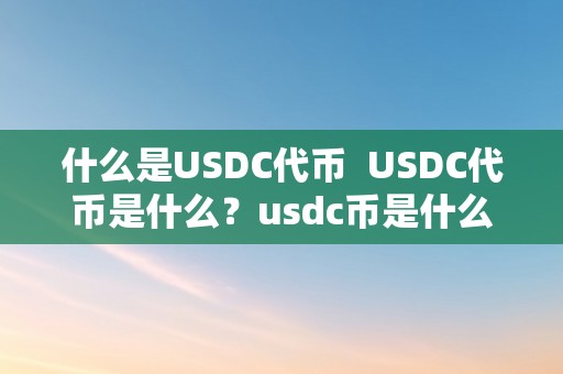 什么是USDC代币  USDC代币是什么？usdc币是什么币？详细解读USDC不变币的布景和功用