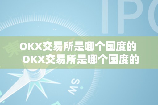 OKX交易所是哪个国度的  OKX交易所是哪个国度的及OKEx交易所是哪个国度