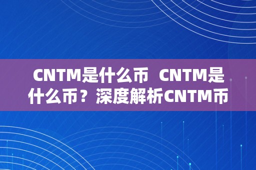 CNTM是什么币  CNTM是什么币？深度解析CNTM币的布景、特点和将来开展前景