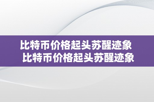 比特币价格起头苏醒迹象  比特币价格起头苏醒迹象：阐发比特币价格颠簸的原因和将来走势