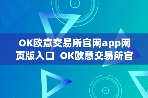 OK欧意交易所官网app网页版入口  OK欧意交易所官网APP网页版入口：全球领先数字资产交易平台