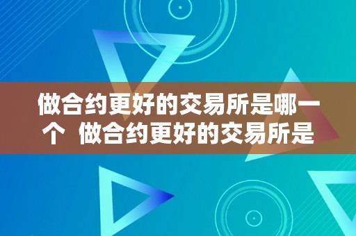 做合约更好的交易所是哪一个  做合约更好的交易所是哪一个？详细比力和阐发