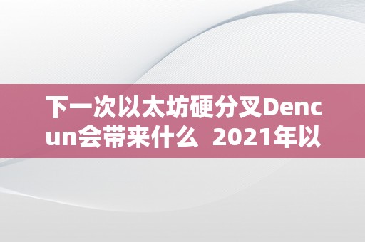 下一次以太坊硬分叉Dencun会带来什么  2021年以太坊硬分叉Dencun会带来什么