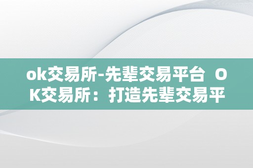 ok交易所-先辈交易平台  OK交易所：打造先辈交易平台，摸索数字货币世界