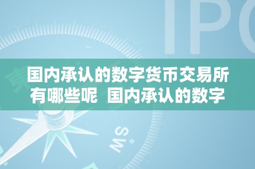 国内承认的数字货币交易所有哪些呢  国内承认的数字货币交易所有哪些呢及国内承认的数字货币交易所有哪些呢知乎