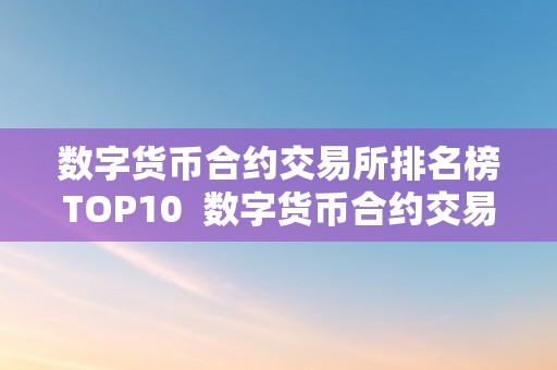 数字货币合约交易所排名榜TOP10  数字货币合约交易所排名榜TOP10及数字货币合约交易所排行