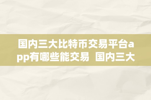 国内三大比特币交易平台app有哪些能交易  国内三大比特币交易平台app有哪些能交易