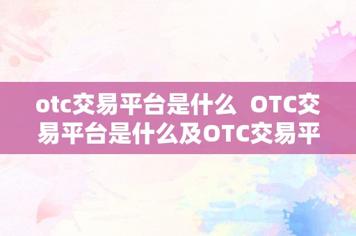 otc交易平台是什么  OTC交易平台是什么及OTC交易平台百度百科