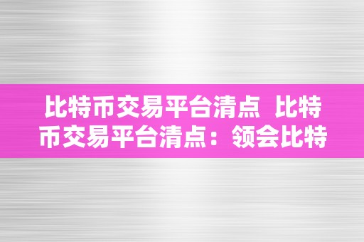 比特币交易平台清点  比特币交易平台清点：领会比特币交易平台的特点、优势和风险